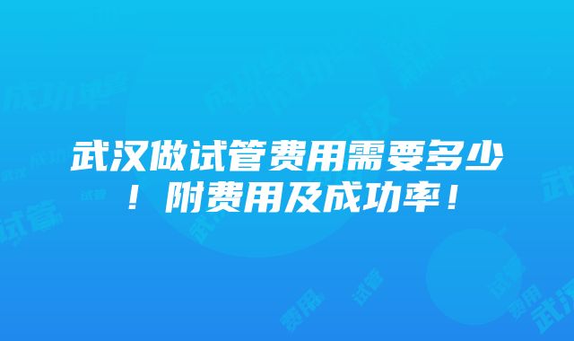 武汉做试管费用需要多少！附费用及成功率！