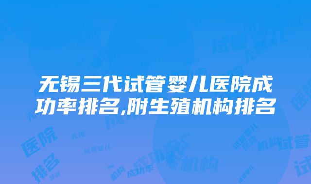 无锡三代试管婴儿医院成功率排名,附生殖机构排名