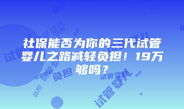 社保能否为你的三代试管婴儿之路减轻负担！19万够吗？