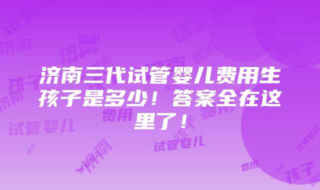 济南三代试管婴儿费用生孩子是多少！答案全在这里了！