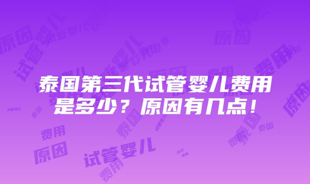 泰国第三代试管婴儿费用是多少？原因有几点！