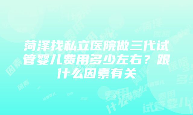 菏泽找私立医院做三代试管婴儿费用多少左右？跟什么因素有关