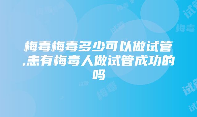 梅毒梅毒多少可以做试管,患有梅毒人做试管成功的吗