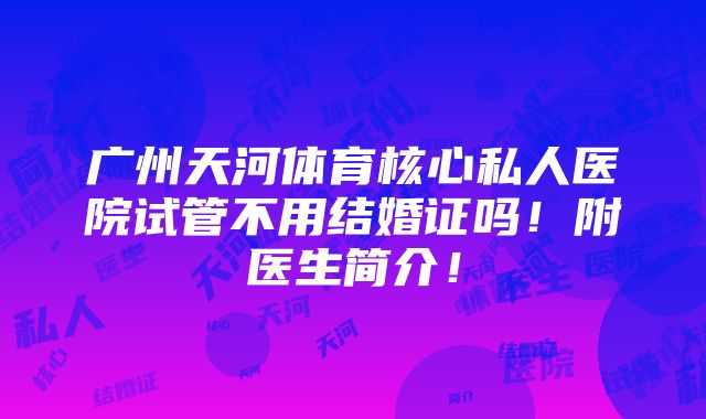 广州天河体育核心私人医院试管不用结婚证吗！附医生简介！