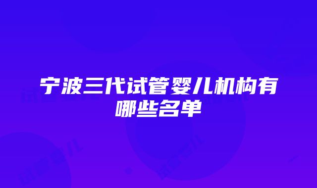 宁波三代试管婴儿机构有哪些名单