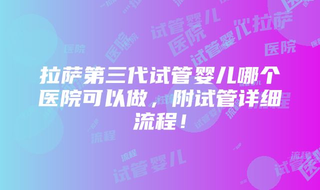 拉萨第三代试管婴儿哪个医院可以做，附试管详细流程！