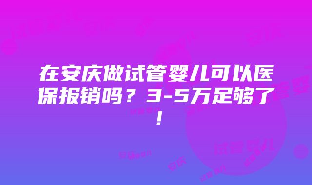 在安庆做试管婴儿可以医保报销吗？3-5万足够了！