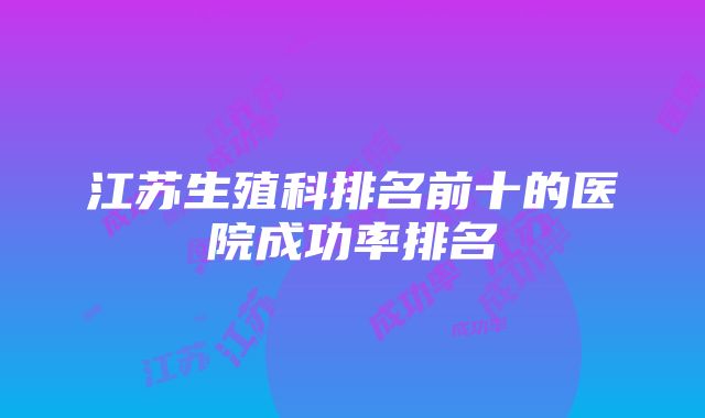 江苏生殖科排名前十的医院成功率排名