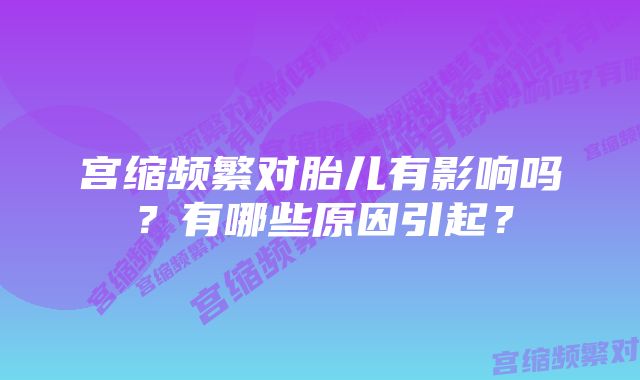 宫缩频繁对胎儿有影响吗？有哪些原因引起？