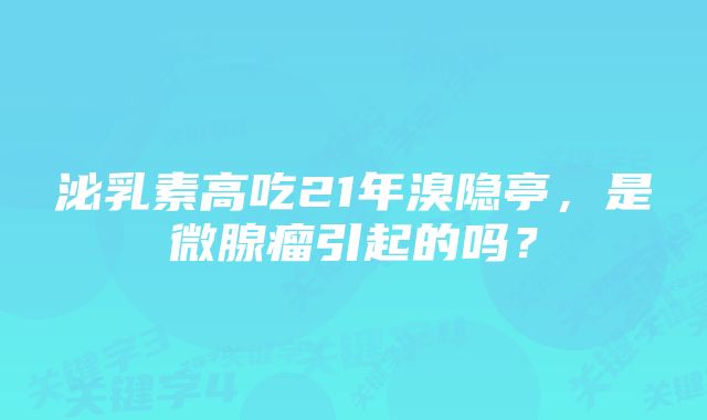 泌乳素高吃21年溴隐亭，是微腺瘤引起的吗？