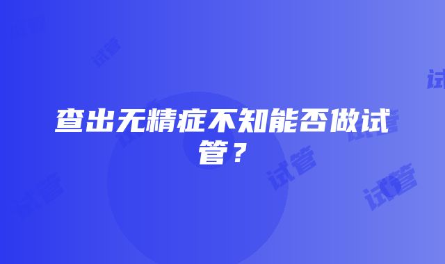 查出无精症不知能否做试管？