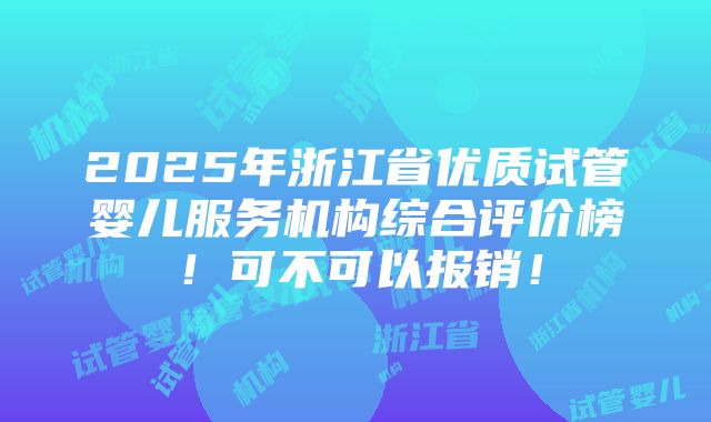 2025年浙江省优质试管婴儿服务机构综合评价榜！可不可以报销！