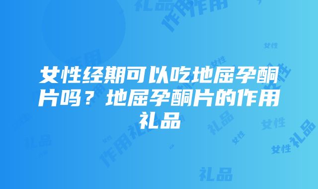 女性经期可以吃地屈孕酮片吗？地屈孕酮片的作用礼品