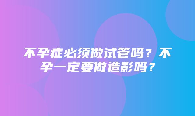 不孕症必须做试管吗？不孕一定要做造影吗？