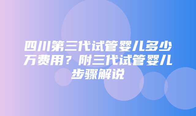 四川第三代试管婴儿多少万费用？附三代试管婴儿步骤解说