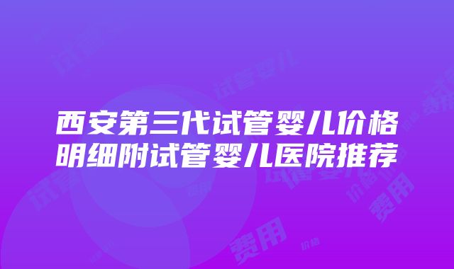 西安第三代试管婴儿价格明细附试管婴儿医院推荐