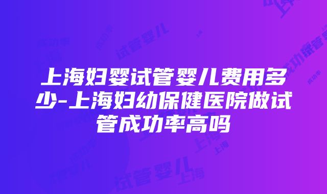 上海妇婴试管婴儿费用多少-上海妇幼保健医院做试管成功率高吗