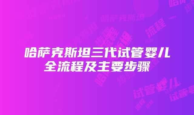 哈萨克斯坦三代试管婴儿全流程及主要步骤