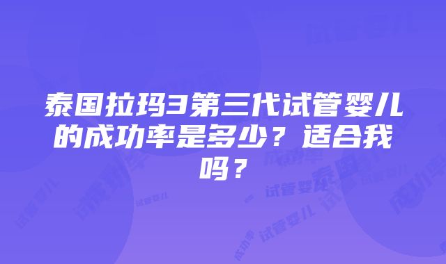 泰国拉玛3第三代试管婴儿的成功率是多少？适合我吗？