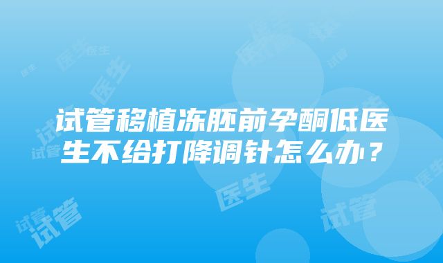 试管移植冻胚前孕酮低医生不给打降调针怎么办？