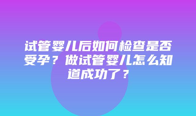 试管婴儿后如何检查是否受孕？做试管婴儿怎么知道成功了？