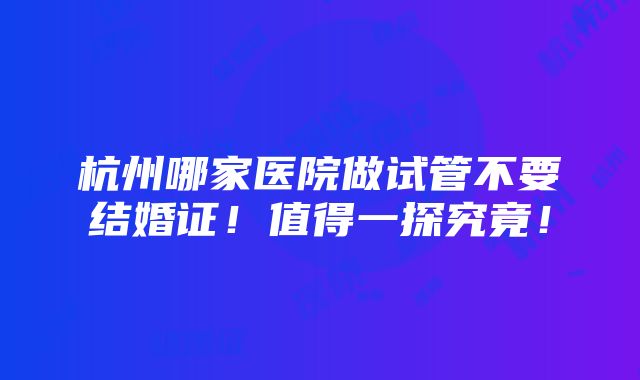 杭州哪家医院做试管不要结婚证！值得一探究竟！