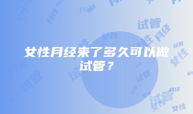 女性月经来了多久可以做试管？