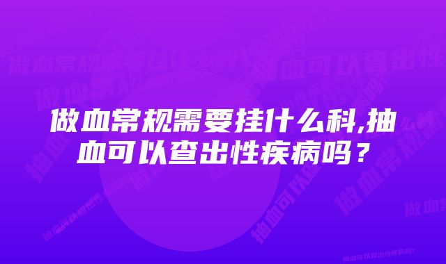 做血常规需要挂什么科,抽血可以查出性疾病吗？