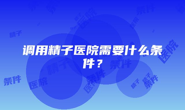 调用精子医院需要什么条件？