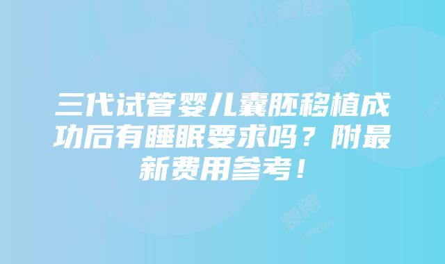 三代试管婴儿囊胚移植成功后有睡眠要求吗？附最新费用参考！