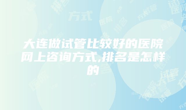 大连做试管比较好的医院网上咨询方式,排名是怎样的