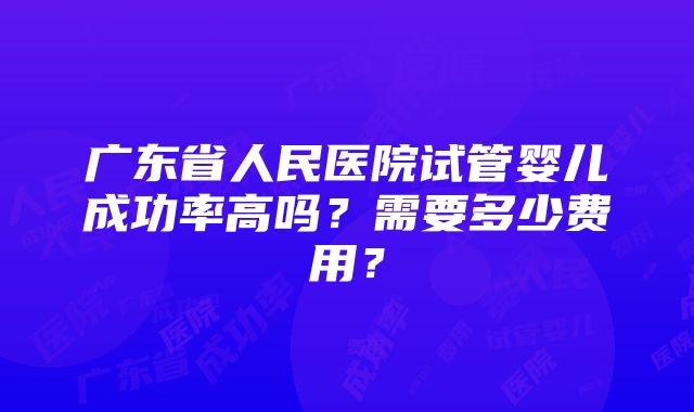 广东省人民医院试管婴儿成功率高吗？需要多少费用？