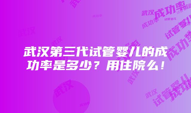 武汉第三代试管婴儿的成功率是多少？用住院么！