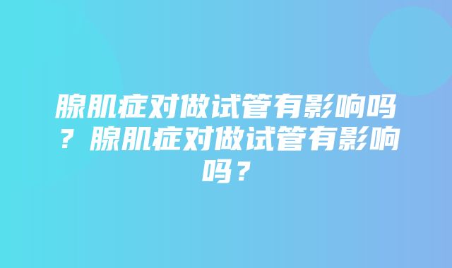 腺肌症对做试管有影响吗？腺肌症对做试管有影响吗？