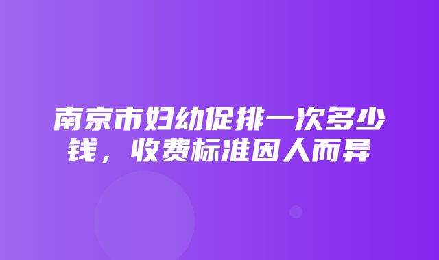 南京市妇幼促排一次多少钱，收费标准因人而异