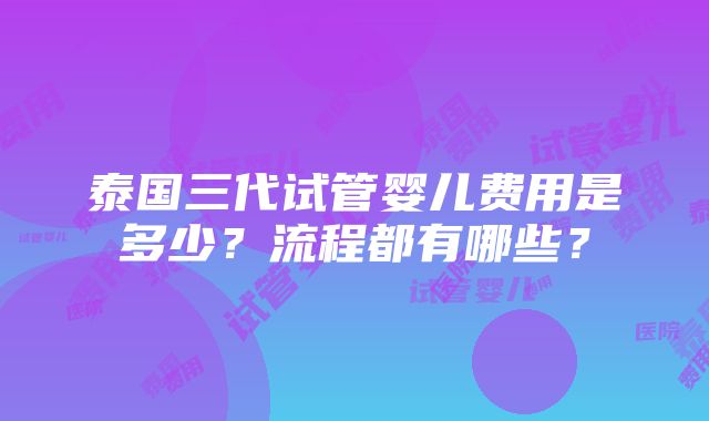 泰国三代试管婴儿费用是多少？流程都有哪些？