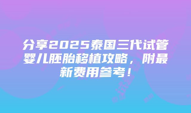 分享2025泰国三代试管婴儿胚胎移植攻略，附最新费用参考！