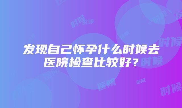 发现自己怀孕什么时候去医院检查比较好？