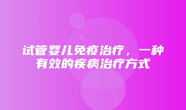 试管婴儿免疫治疗，一种有效的疾病治疗方式