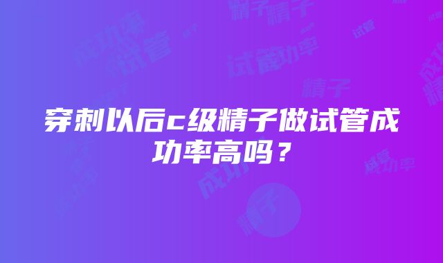 穿刺以后c级精子做试管成功率高吗？