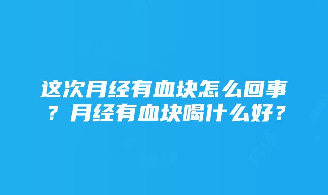 这次月经有血块怎么回事？月经有血块喝什么好？