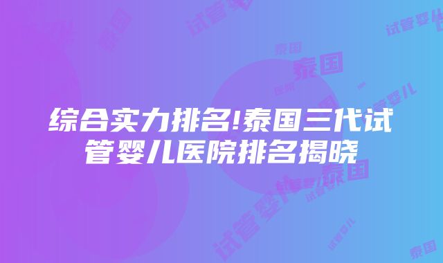 综合实力排名!泰国三代试管婴儿医院排名揭晓