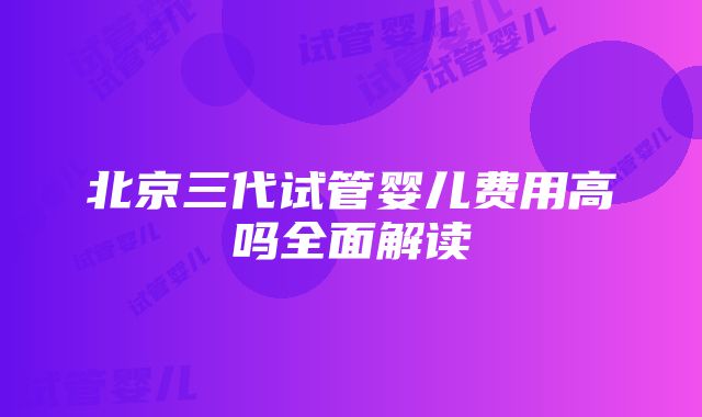 北京三代试管婴儿费用高吗全面解读