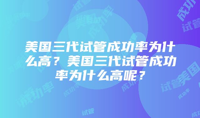 美国三代试管成功率为什么高？美国三代试管成功率为什么高呢？