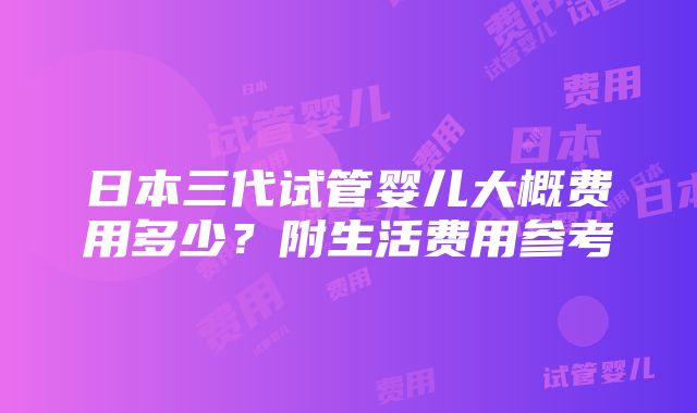 日本三代试管婴儿大概费用多少？附生活费用参考