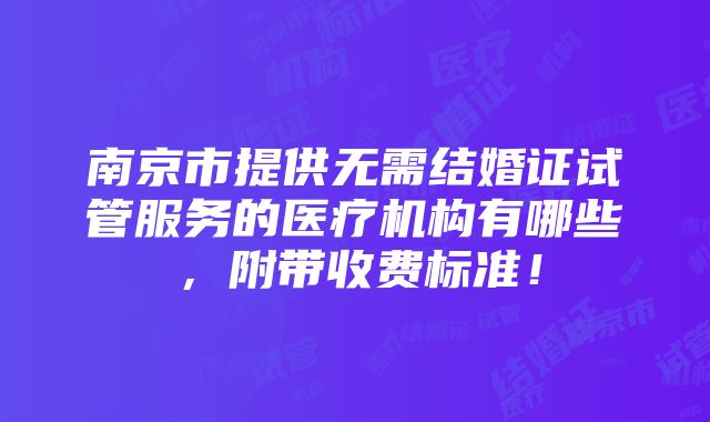 南京市提供无需结婚证试管服务的医疗机构有哪些，附带收费标准！