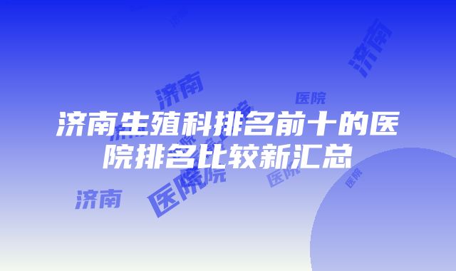 济南生殖科排名前十的医院排名比较新汇总