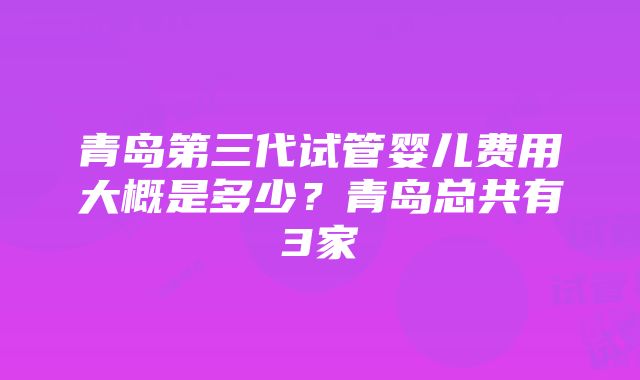 青岛第三代试管婴儿费用大概是多少？青岛总共有3家