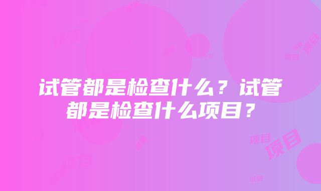 试管都是检查什么？试管都是检查什么项目？