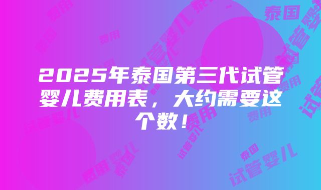 2025年泰国第三代试管婴儿费用表，大约需要这个数！